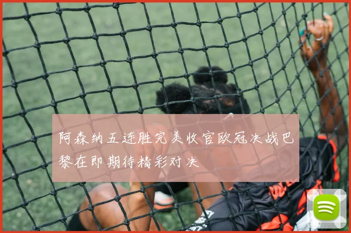 阿森纳五连胜完美收官欧冠决战巴黎在即期待精彩对决