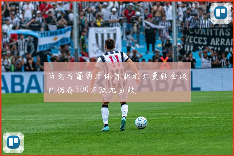 马竞与葡萄牙体育就尤尔曼转会谈判仍存500万欧元分歧