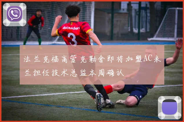 法兰克福高管克勒舍即将加盟AC米兰担任技术总监本周确认