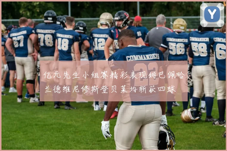 亿元先生小组赛精彩表现姆巴佩哈兰德维尼修斯登贝莱均斩获四球