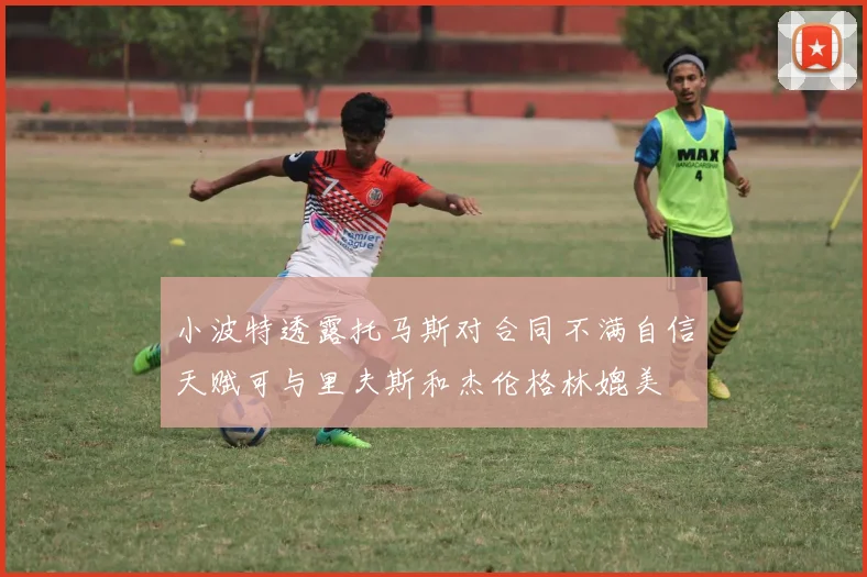 小波特透露托马斯对合同不满自信天赋可与里夫斯和杰伦格林媲美