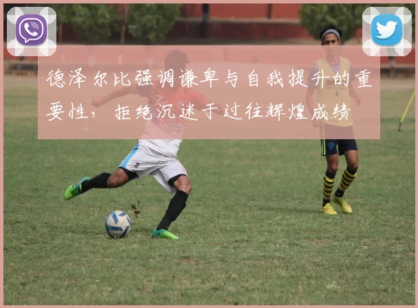 德泽尔比强调谦卑与自我提升的重要性，拒绝沉迷于过往辉煌成绩