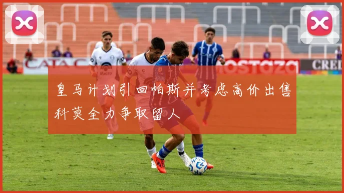 皇马计划引回帕斯并考虑高价出售科莫全力争取留人