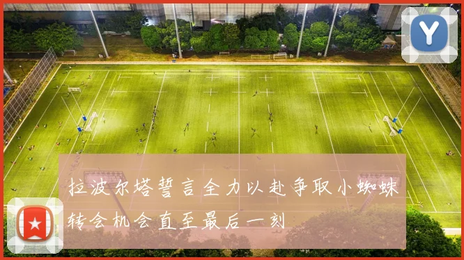 拉波尔塔誓言全力以赴争取小蜘蛛转会机会直至最后一刻