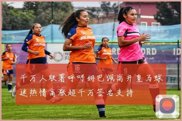 千万人联署呼吁姆巴佩离开皇马球迷热情高涨超千万签名支持