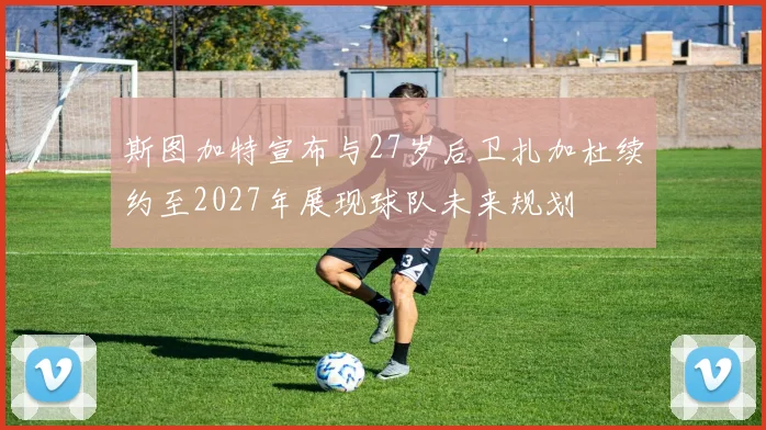 斯图加特宣布与27岁后卫扎加杜续约至2027年展现球队未来规划