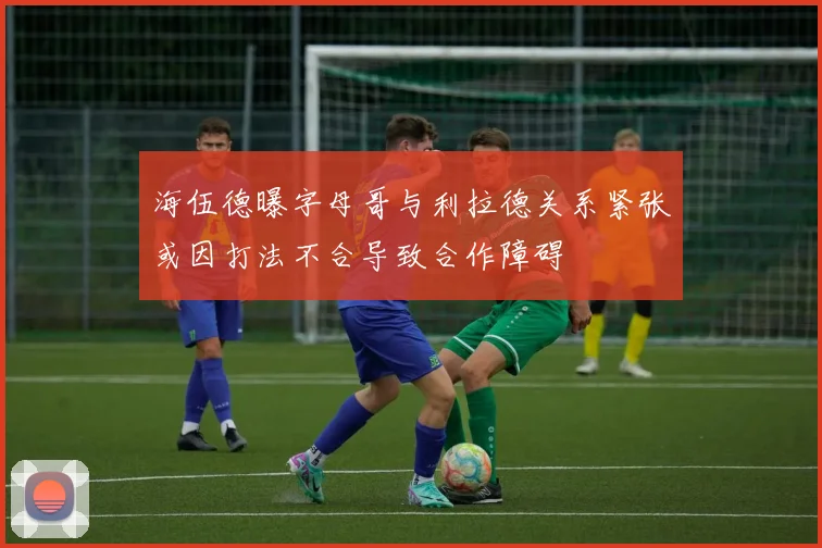 海伍德曝字母哥与利拉德关系紧张或因打法不合导致合作障碍
