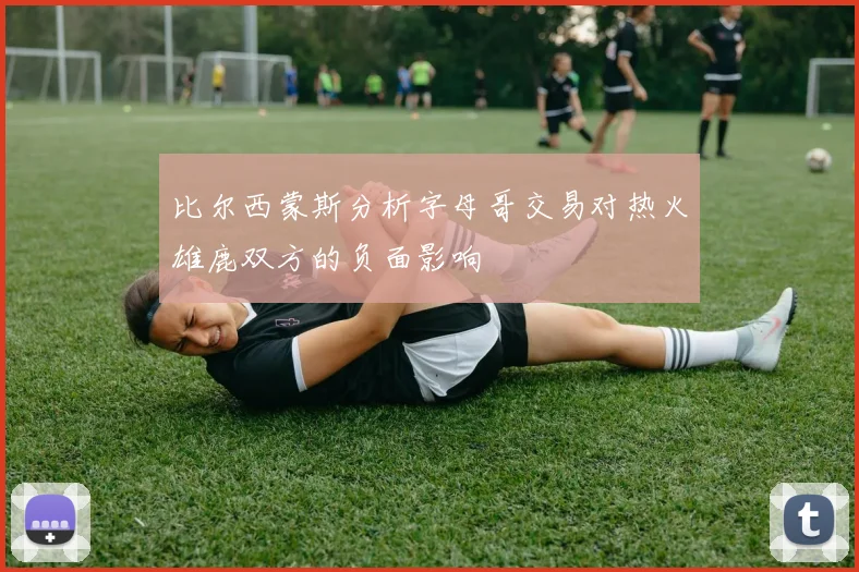 比尔西蒙斯分析字母哥交易对热火雄鹿双方的负面影响