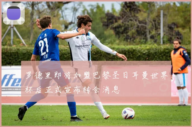 罗德里即将加盟巴黎圣日耳曼世界杯后正式宣布转会消息