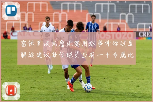 富保罗谈老詹比赛用球事件称过度解读建议每位球员应有一个专属比赛用球