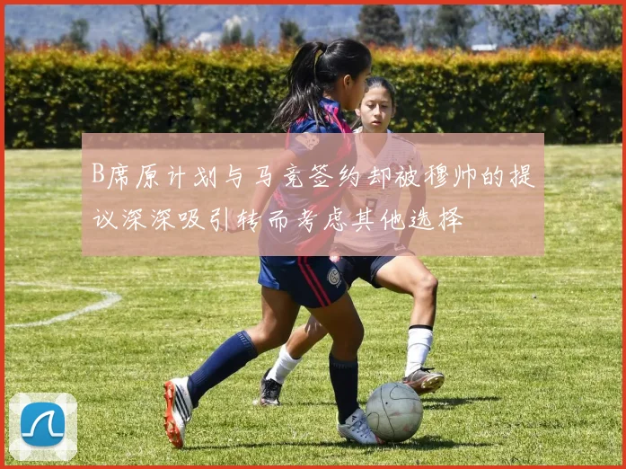 B席原计划与马竞签约却被穆帅的提议深深吸引转而考虑其他选择