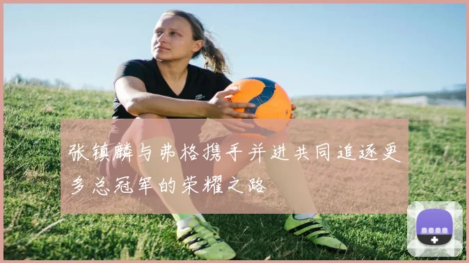 张镇麟与弗格携手并进共同追逐更多总冠军的荣耀之路