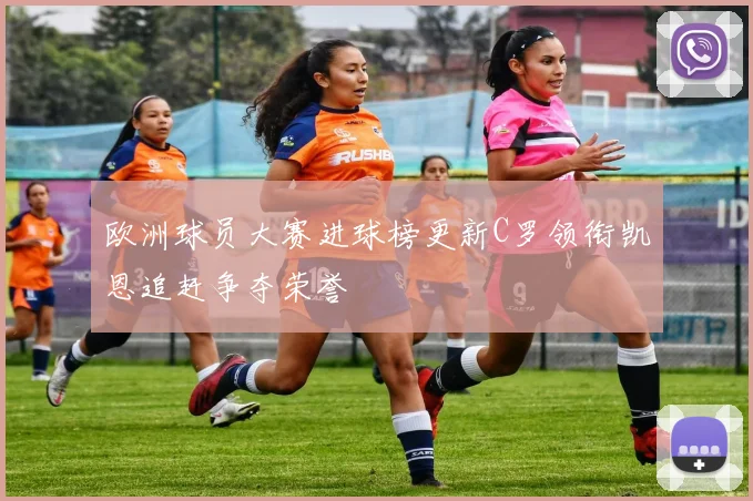 欧洲球员大赛进球榜更新C罗领衔凯恩追赶争夺荣誉