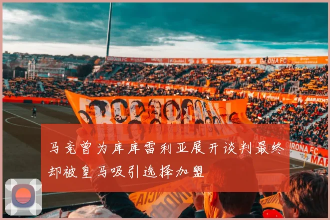 马竞曾为库库雷利亚展开谈判最终却被皇马吸引选择加盟