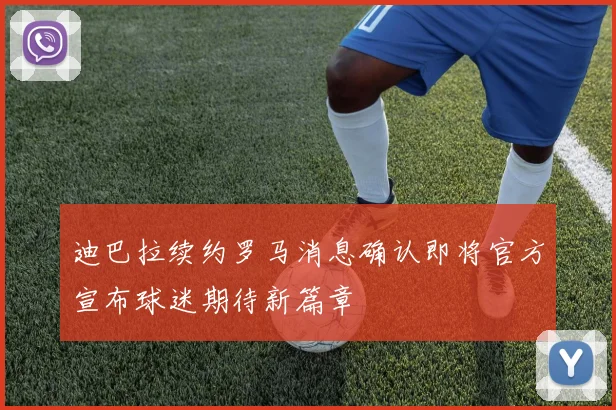 迪巴拉续约罗马消息确认即将官方宣布球迷期待新篇章