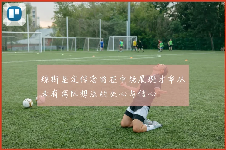 琼斯坚定信念将在中场展现才华从未有离队想法的决心与信心