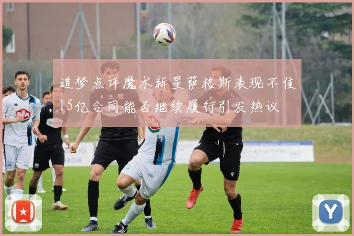 追梦点评魔术新星萨格斯表现不佳15亿合同能否继续履行引发热议