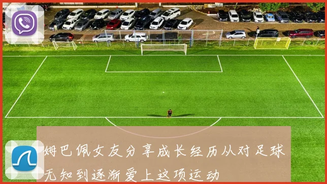姆巴佩女友分享成长经历从对足球无知到逐渐爱上这项运动