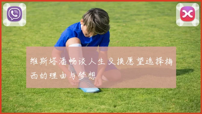 维斯塔潘畅谈人生交换愿望选择梅西的理由与梦想