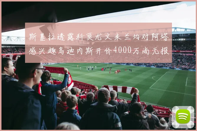 斯基拉透露科莫尤文米兰均对阿塔感兴趣乌迪内斯开价4000万尚无报价