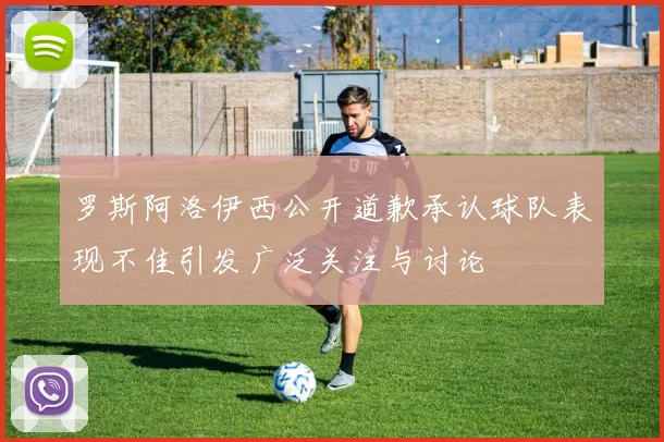 罗斯阿洛伊西公开道歉承认球队表现不佳引发广泛关注与讨论