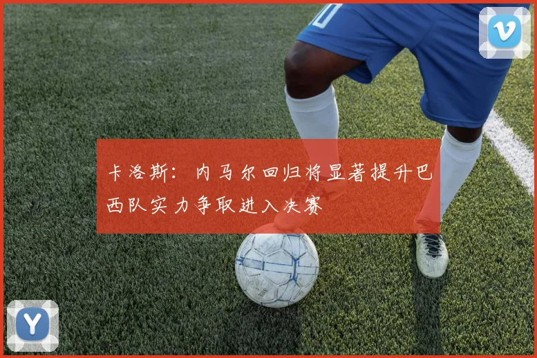 卡洛斯：内马尔回归将显著提升巴西队实力争取进入决赛