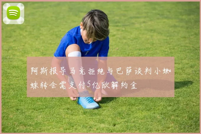 阿斯报导马竞拒绝与巴萨谈判小蜘蛛转会需支付5亿欧解约金