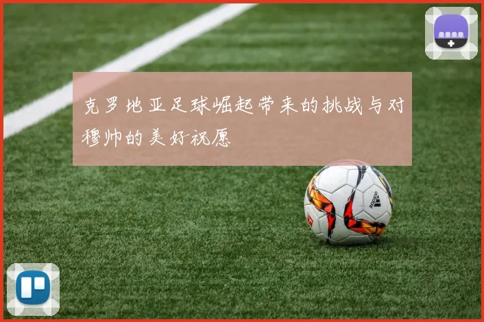 克罗地亚足球崛起带来的挑战与对穆帅的美好祝愿