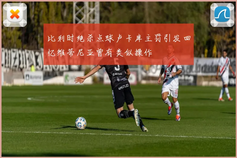 比利时绝杀点球卢卡库主罚引发回忆维蒂尼亚曾有类似操作