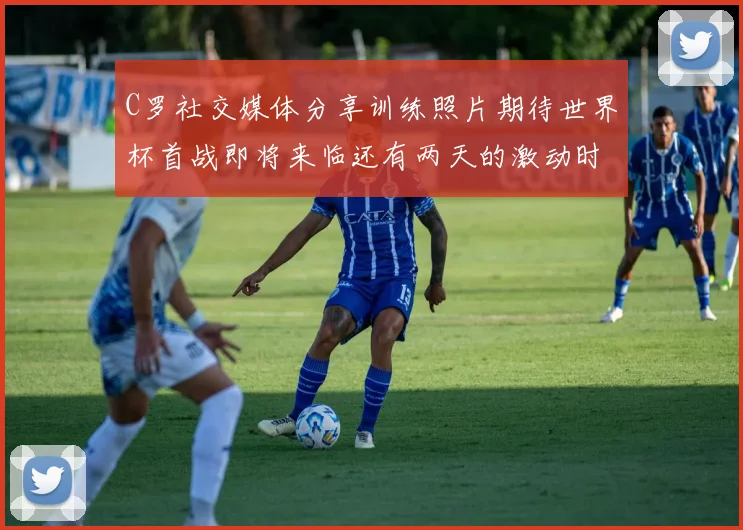 C罗社交媒体分享训练照片期待世界杯首战即将来临还有两天的激动时刻