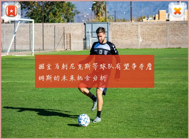 掘金马刺尼克斯等球队有望争夺詹姆斯的未来机会分析